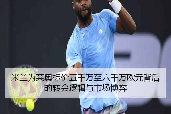 米兰为莱奥标价五千万至六千万欧元背后的转会逻辑与市场博弈（kaiyun）