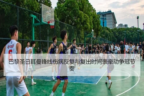 巴黎圣日耳曼锋线伤病反复与复出时间表牵动争冠节奏 - kaiyun