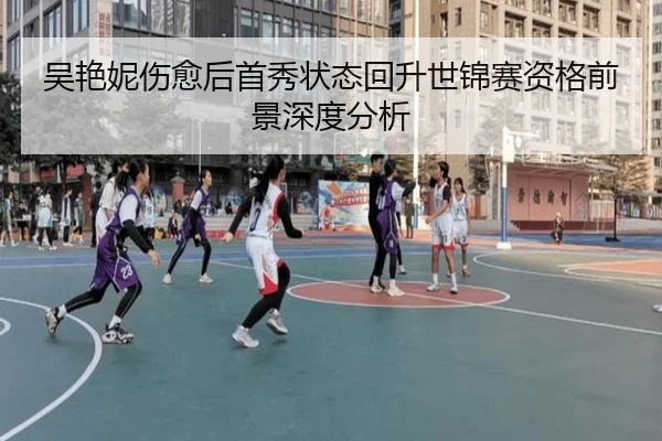 吴艳妮伤愈后首秀状态回升世锦赛资格前景深度分析（kaiyun）
